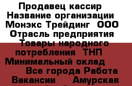 Продавец-кассир › Название организации ­ Монэкс Трейдинг, ООО › Отрасль предприятия ­ Товары народного потребления (ТНП) › Минимальный оклад ­ 20 000 - Все города Работа » Вакансии   . Амурская обл.,Зея г.